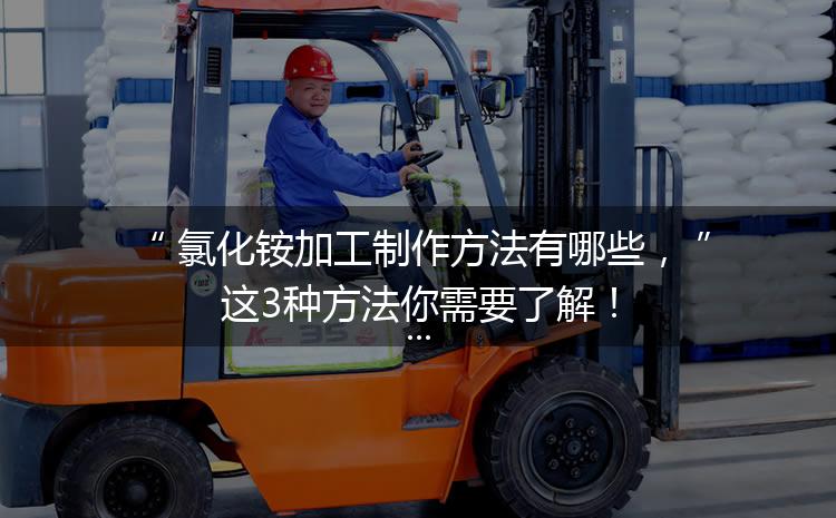 氯化銨加工制作方法有哪些，這3種方法你需要了解！