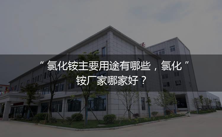 氯化銨主要用途有哪些，氯化銨廠家哪家好？