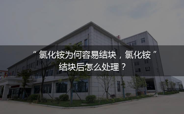 氯化銨為何容易結(jié)塊，氯化銨結(jié)塊后怎么處理？