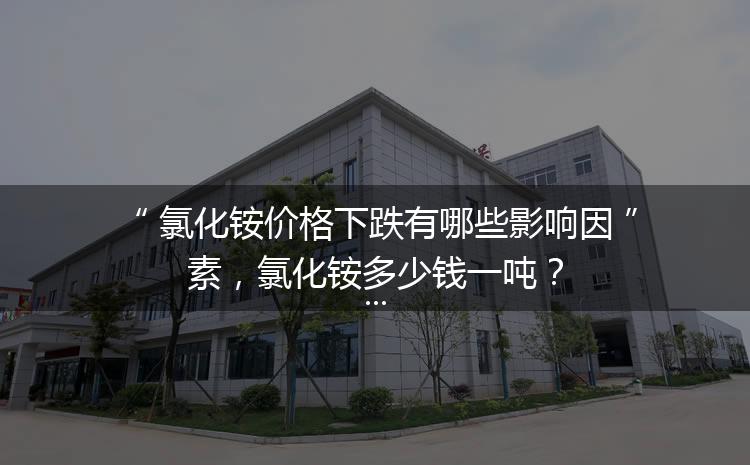 氯化銨價格下跌有哪些影響因素，氯化銨多少錢一噸？